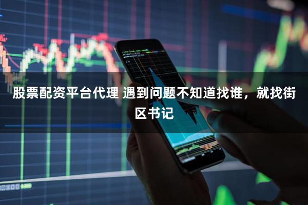 股票配资平台代理 遇到问题不知道找谁，就找街区书记