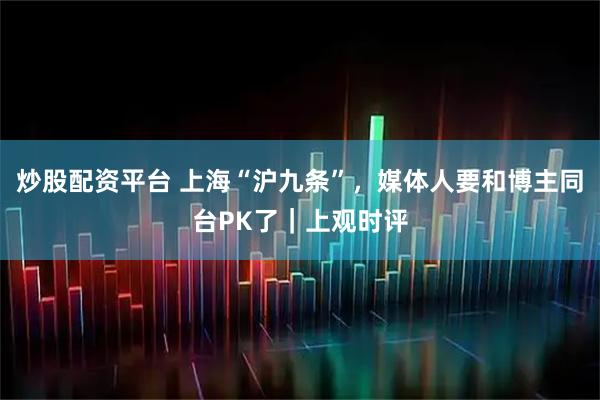 炒股配资平台 上海“沪九条”，媒体人要和博主同台PK了｜上观时评