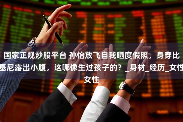 国家正规炒股平台 孙怡放飞自我晒度假照，身穿比基尼露出小腹，这哪像生过孩子的？_身材_经历_女性