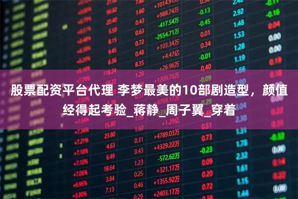 股票配资平台代理 李梦最美的10部剧造型，颜值经得起考验_蒋静_周子翼_穿着
