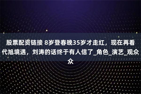 股票配资链接 8岁登春晚35岁才走红，现在再看代旭境遇，刘涛的话终于有人信了_角色_演艺_观众