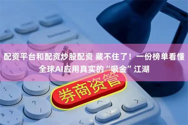 配资平台和配资炒股配资 藏不住了！一份榜单看懂全球AI应用真实的“吸金”江湖