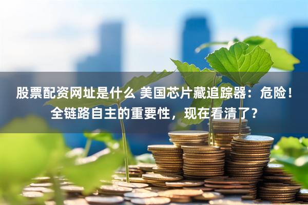 股票配资网址是什么 美国芯片藏追踪器：危险！全链路自主的重要性，现在看清了？