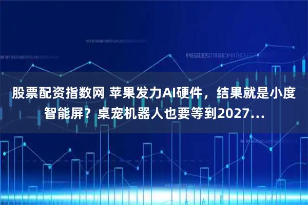 股票配资指数网 苹果发力AI硬件，结果就是小度智能屏？桌宠机器人也要等到2027…