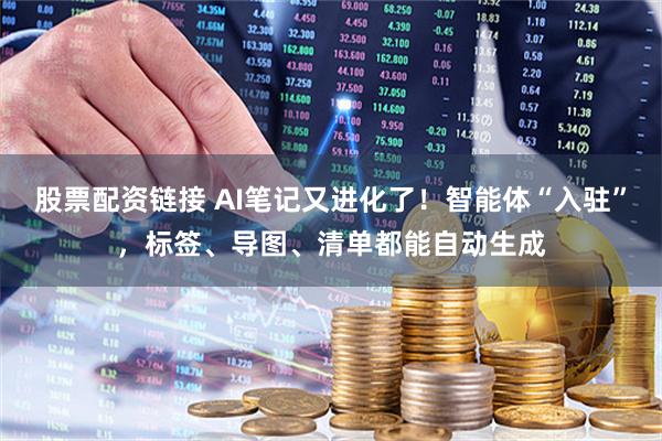 股票配资链接 AI笔记又进化了！智能体“入驻”，标签、导图、清单都能自动生成
