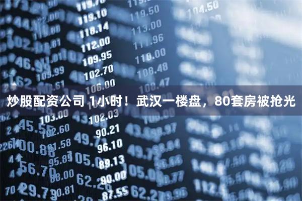 炒股配资公司 1小时！武汉一楼盘，80套房被抢光