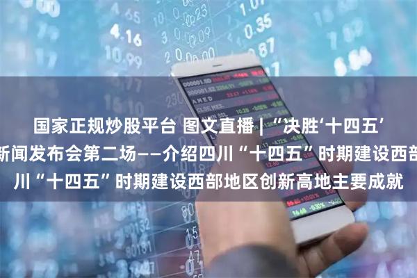 国家正规炒股平台 图文直播 | “决胜‘十四五’ 续写新篇章”系列主题新闻发布会第二场——介绍四川“十四五”时期建设西部地区创新高地主要成就