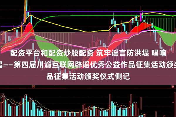 配资平台和配资炒股配资 筑牢谣言防洪堤 唱响辟谣二重唱——第四届川渝互联网辟谣优秀公益作品征集活动颁奖仪式侧记