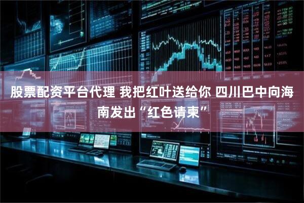 股票配资平台代理 我把红叶送给你 四川巴中向海南发出“红色请柬”