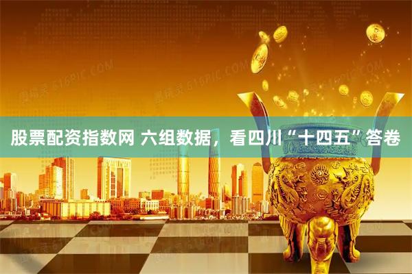 股票配资指数网 六组数据，看四川“十四五”答卷