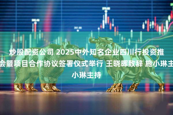 炒股配资公司 2025中外知名企业四川行投资推介会暨项目合作协议签署仪式举行 王晓晖致辞 施小琳主持