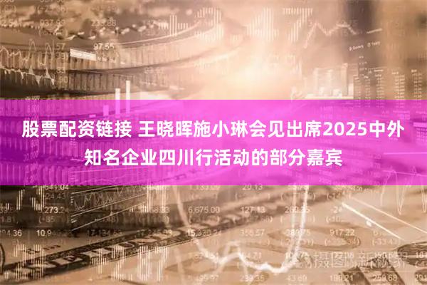 股票配资链接 王晓晖施小琳会见出席2025中外知名企业四川行活动的部分嘉宾